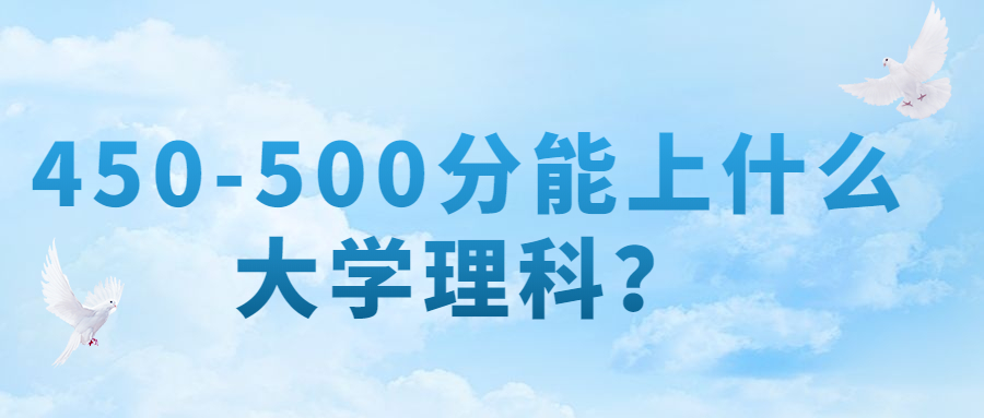 2022年450-500分能上什么大学理科？附分数在450-500分的大学 