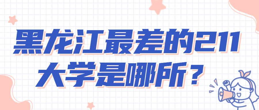 黑龍江最差的211大學是哪所？2022年黑龍江211大學排名一覽表