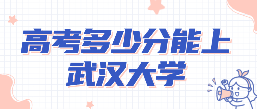 2022年考多少分能上武汉大学？高考考武汉大学要多少分?