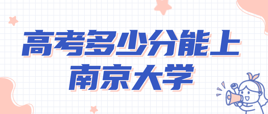 2022年考多少分能上南京大学？高考考南京大学要多少分？