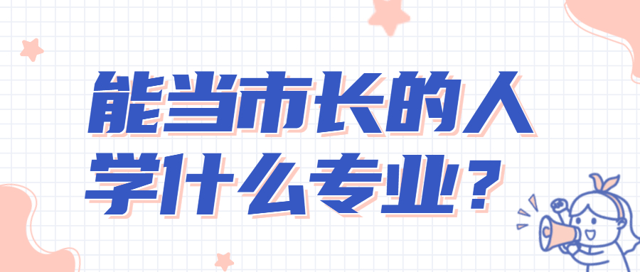 能當市長的人學什么專業？想當政府官員需要學什么專業？