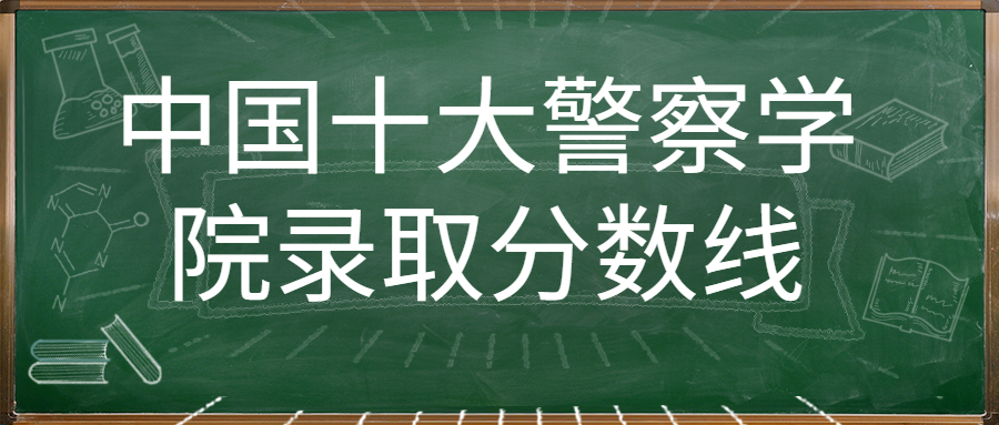 中國(guó)十大警察學(xué)院錄取分?jǐn)?shù)線(xiàn)及排名（2022年參考）