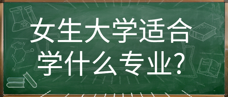 女生大學(xué)適合學(xué)什么專(zhuān)業(yè)?大學(xué)女生應(yīng)該學(xué)什么專(zhuān)業(yè)？