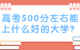 500分左右能上什么好的大学？2022高考理科500分能上哪些大学？