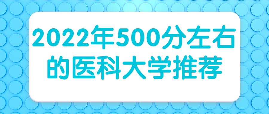 2022年500分左右的醫(yī)科大學(xué)推薦：500分左右的醫(yī)科大學(xué)有哪些？