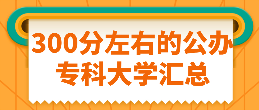 300分能上什么专科学校?附300分左右的公办专科大学汇总(2022参考)