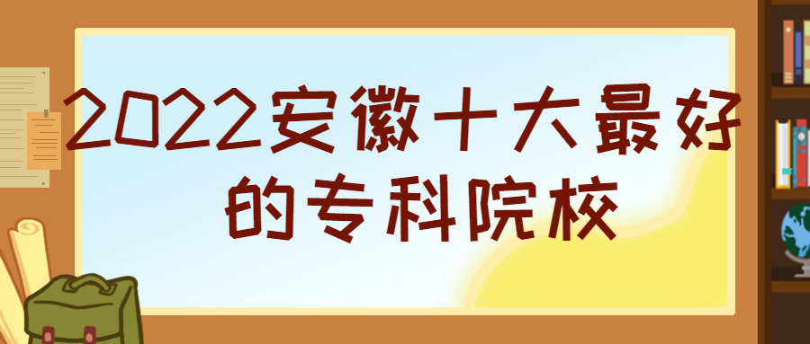 2022安徽十大最好的专科院校-安徽公办专科学校排名