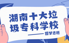 湖南十大垃圾专科学校：2022湖南最好的职业技术学院排名