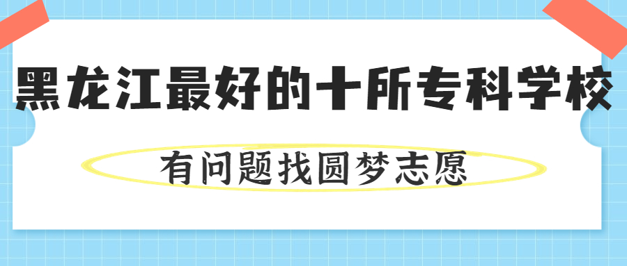 黑龍江專(zhuān)科學(xué)校排名及分?jǐn)?shù)線-黑龍江最好的公辦專(zhuān)科學(xué)校前十（2023高考參考）