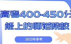 高考450分能上什么师范大学？附高考400~450分能上的师范院校名单（2023届参考）