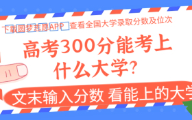 高考300分能考上什么大学？ 附300分左右的公办专科大学(2024参考)