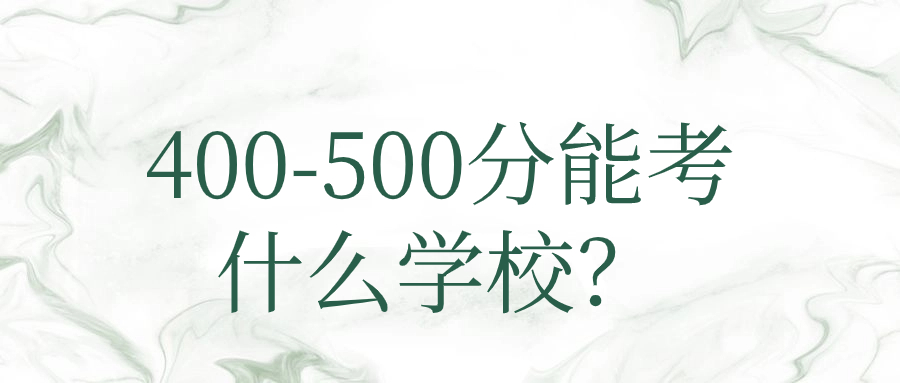 400-500分能考什么学校？400-500分的大学排名表（2024参考）