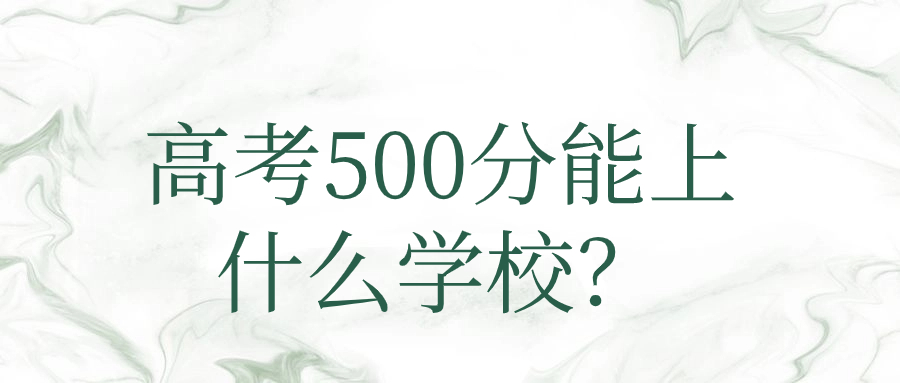 高考500分能上什么學(xué)校？500分左右可以上的大學(xué)2024年參考