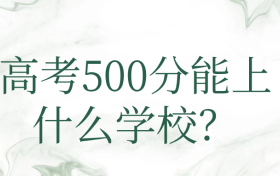 高考500分能上什么学校？500分左右可以上的大学2024年参考