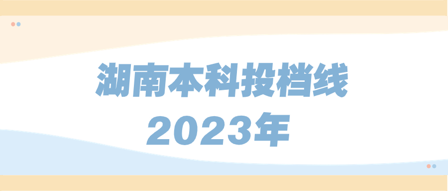 湖南本科投檔線2023年公布-湖南省2023年一本投檔線