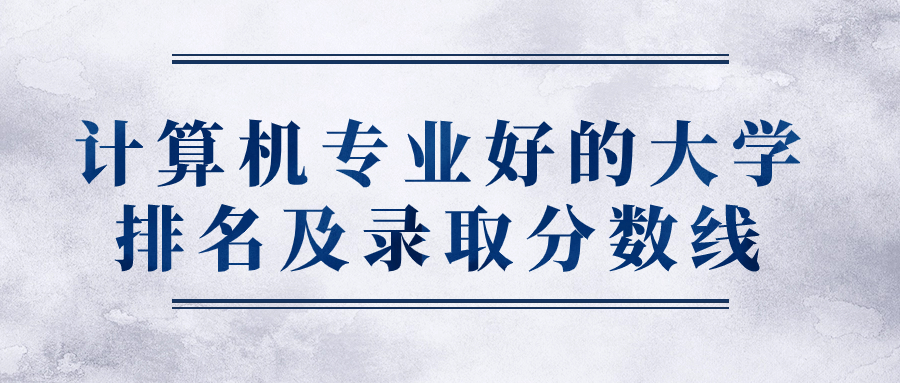 計(jì)算機(jī)專業(yè)好的大學(xué)排名及錄取分?jǐn)?shù)線（2024參考）