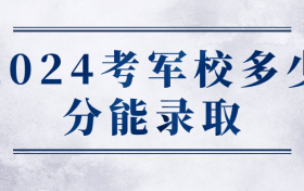 2024考军校多少分能录取？附军校录取分数线2023最低分