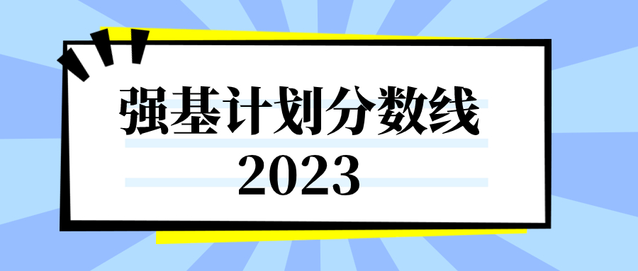 強(qiáng)基計(jì)劃分?jǐn)?shù)線2023各高校匯總（強(qiáng)基計(jì)劃入圍分?jǐn)?shù)線）