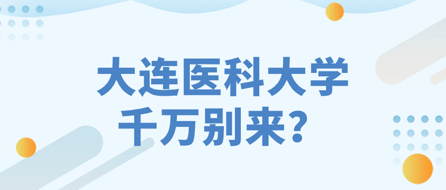 为什么说大连医科大学千万别来？大连医科大学全国认可度高吗？