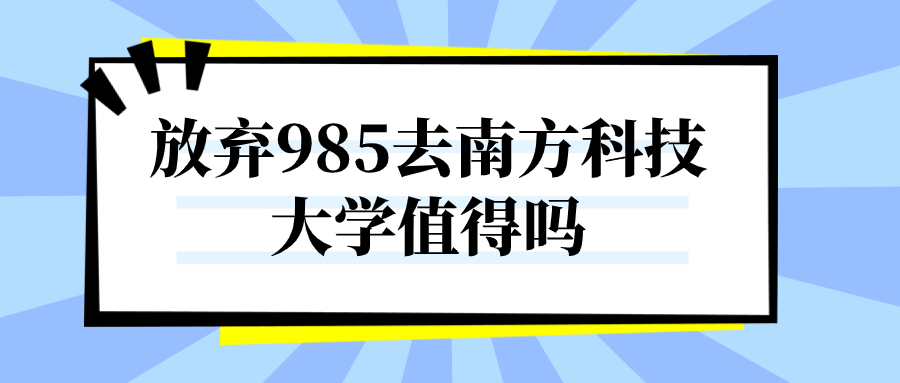 放棄985去南方科技大學(xué)值得嗎？南方科技大學(xué)是雙一流嗎？