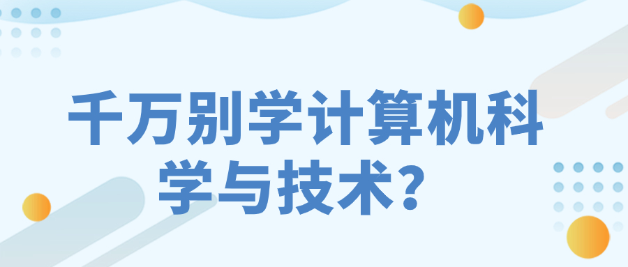 為什么說千萬別學計算機科學與技術？學計算機毀一生真的嗎？