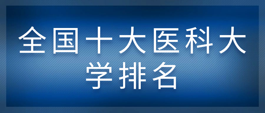 全國十大醫(yī)科大學-中國最好的醫(yī)科大學排名（2023最新）