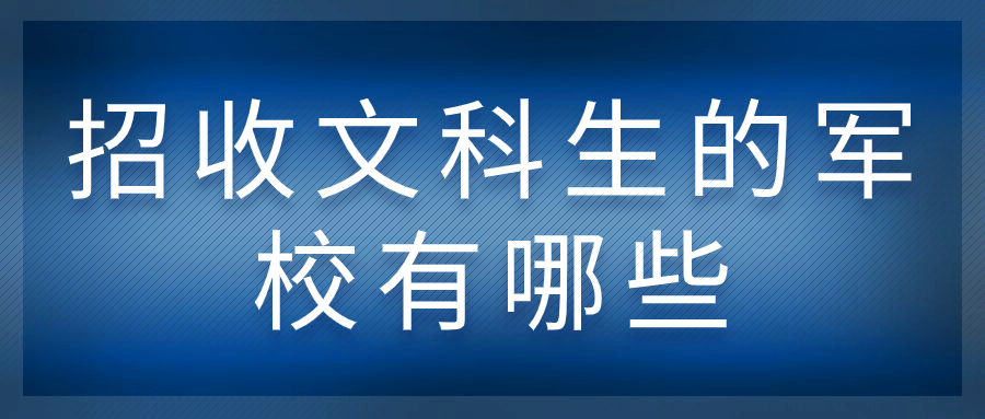 招收文科生的軍校有哪些？適合文科生的軍校及分?jǐn)?shù)線 